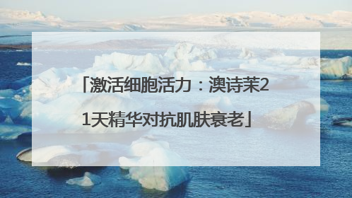 激活细胞活力：澳诗茉21天精华对抗肌肤衰老