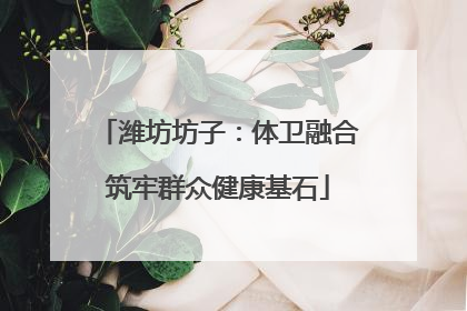 潍坊坊子：体卫融合筑牢群众健康基石