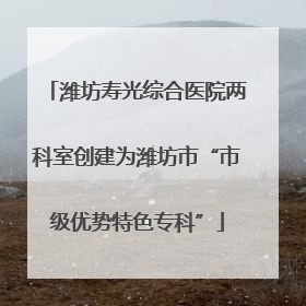 潍坊寿光综合医院两科室创建为潍坊市“市级优势特色专科”