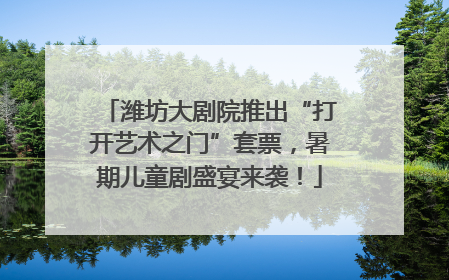 潍坊大剧院推出“打开艺术之门”套票，暑期儿童剧盛宴来袭！