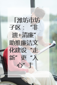 潍坊市坊子区：“非遗+清廉”助推廉洁文化建设“走新”更“入心”