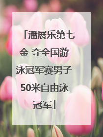 潘展乐第七金 夺全国游泳冠军赛男子50米自由泳冠军