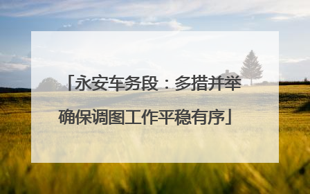永安车务段：多措并举确保调图工作平稳有序