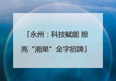 永州：科技赋能 擦亮“湘果”金字招牌