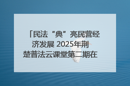民法“典”亮民营经济发展 2025年荆楚普法云课堂第二期在武汉客厅开讲