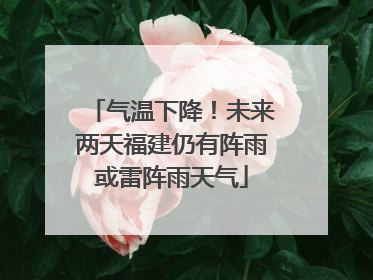 气温下降！未来两天福建仍有阵雨或雷阵雨天气