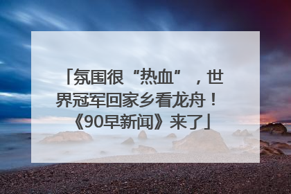 氛围很“热血”，世界冠军回家乡看龙舟！《90早新闻》来了