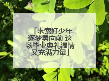 求索好少年 逐梦勇向前 这场毕业典礼温情又充满力量