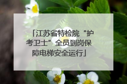 江苏省特检院“护考卫士”全员到岗保障电梯安全运行