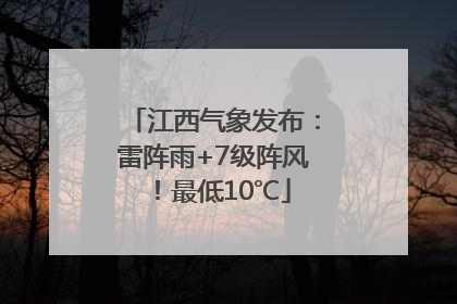 江西气象发布：雷阵雨+7级阵风！最低10℃