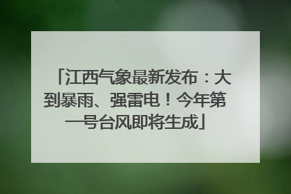 江西气象最新发布：大到暴雨、强雷电！今年第一号台风即将生成