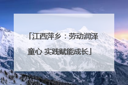 江西萍乡：劳动润泽童心 实践赋能成长