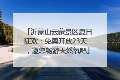 沂蒙山云蒙景区夏日狂欢：免票开放23天，邀您畅游天然氧吧