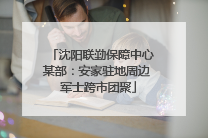沈阳联勤保障中心某部：安家驻地周边 军士跨市团聚