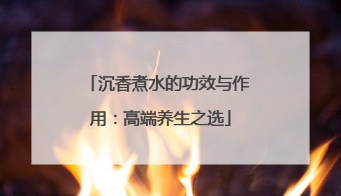 沉香煮水的功效与作用：高端养生之选