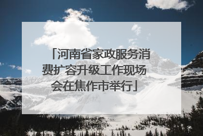 河南省家政服务消费扩容升级工作现场会在焦作市举行