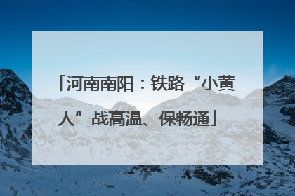河南南阳：铁路“小黄人”战高温、保畅通