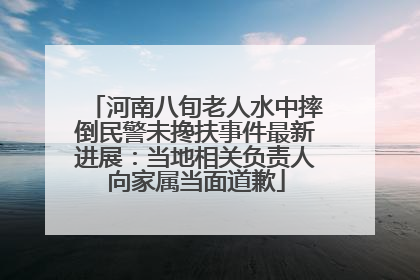 河南八旬老人水中摔倒民警未搀扶事件最新进展：当地相关负责人向家属当面道歉