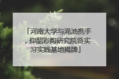 河南大学与渑池携手，仰韶彩陶研究院暨实习实践基地揭牌