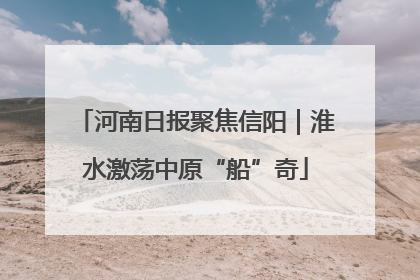 河南日报聚焦信阳｜淮水激荡中原“船”奇