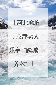 河北廊坊：京津老人乐享“跨城养老”