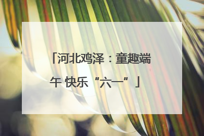 河北鸡泽：童趣端午 快乐“六一”