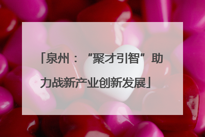 泉州：“聚才引智”助力战新产业创新发展
