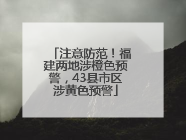 注意防范！福建两地涉橙色预警，43县市区涉黄色预警
