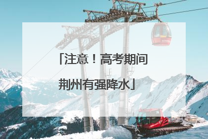 注意！高考期间荆州有强降水