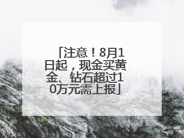 注意！8月1日起，现金买黄金、钻石超过10万元需上报