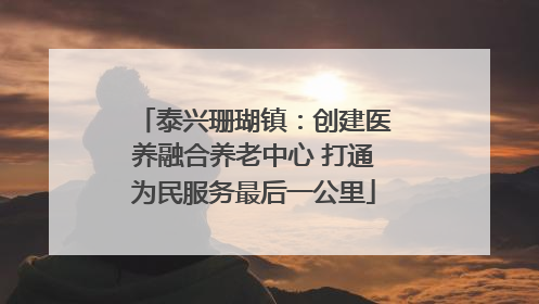 泰兴珊瑚镇：创建医养融合养老中心 打通为民服务最后一公里