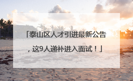 泰山区人才引进最新公告，这9人递补进入面试！