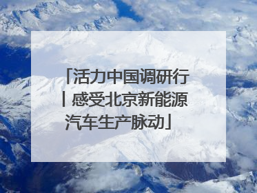 活力中国调研行丨感受北京新能源汽车生产脉动