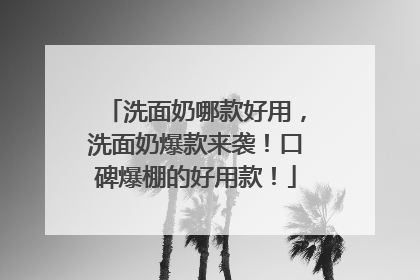 洗面奶哪款好用，洗面奶爆款来袭！口碑爆棚的好用款！