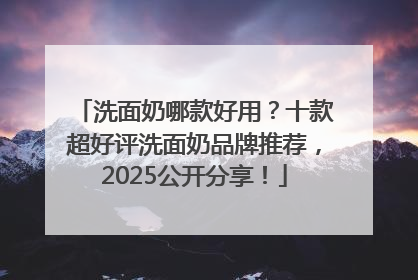 洗面奶哪款好用？十款超好评洗面奶品牌推荐，2025公开分享！