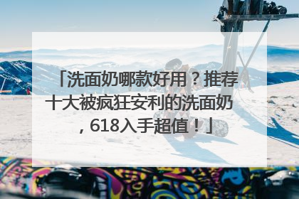 洗面奶哪款好用？推荐十大被疯狂安利的洗面奶，618入手超值！
