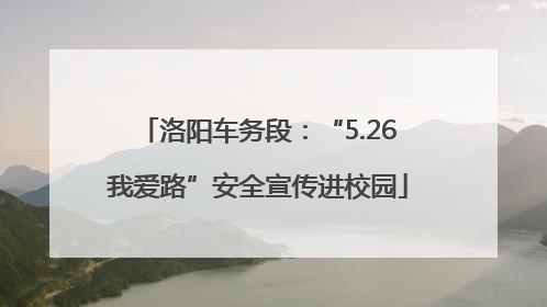 洛阳车务段：“5.26我爱路”安全宣传进校园