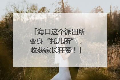 海口这个派出所变身“托儿所”，收获家长狂赞！