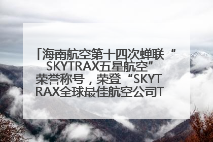 海南航空第十四次蝉联“SKYTRAX五星航空”荣誉称号，荣登“SKYTRAX全球最佳航空公司TOP10”榜单