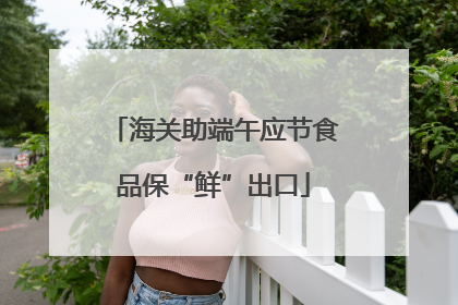 海关助端午应节食品保“鲜”出口