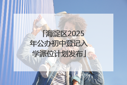 海淀区2025年公办初中登记入学派位计划发布