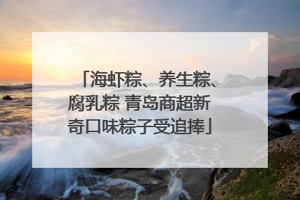 海虾粽、养生粽、腐乳粽 青岛商超新奇口味粽子受追捧