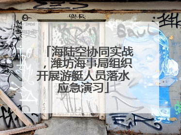 海陆空协同实战，潍坊海事局组织开展游艇人员落水应急演习