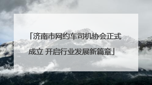 济南市网约车司机协会正式成立 开启行业发展新篇章