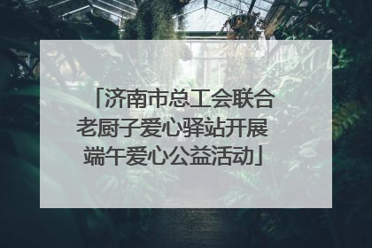 济南市总工会联合老厨子爱心驿站开展端午爱心公益活动