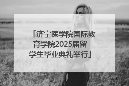 济宁医学院国际教育学院2025届留学生毕业典礼举行