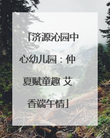 济源沁园中心幼儿园：仲夏赋童趣 艾香端午情