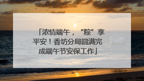 浓情端午，“粽”享平安！香坊分局圆满完成端午节安保工作