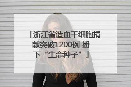 浙江省造血干细胞捐献突破1200例 播下“生命种子”