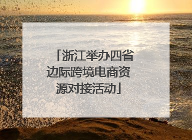 浙江举办四省边际跨境电商资源对接活动